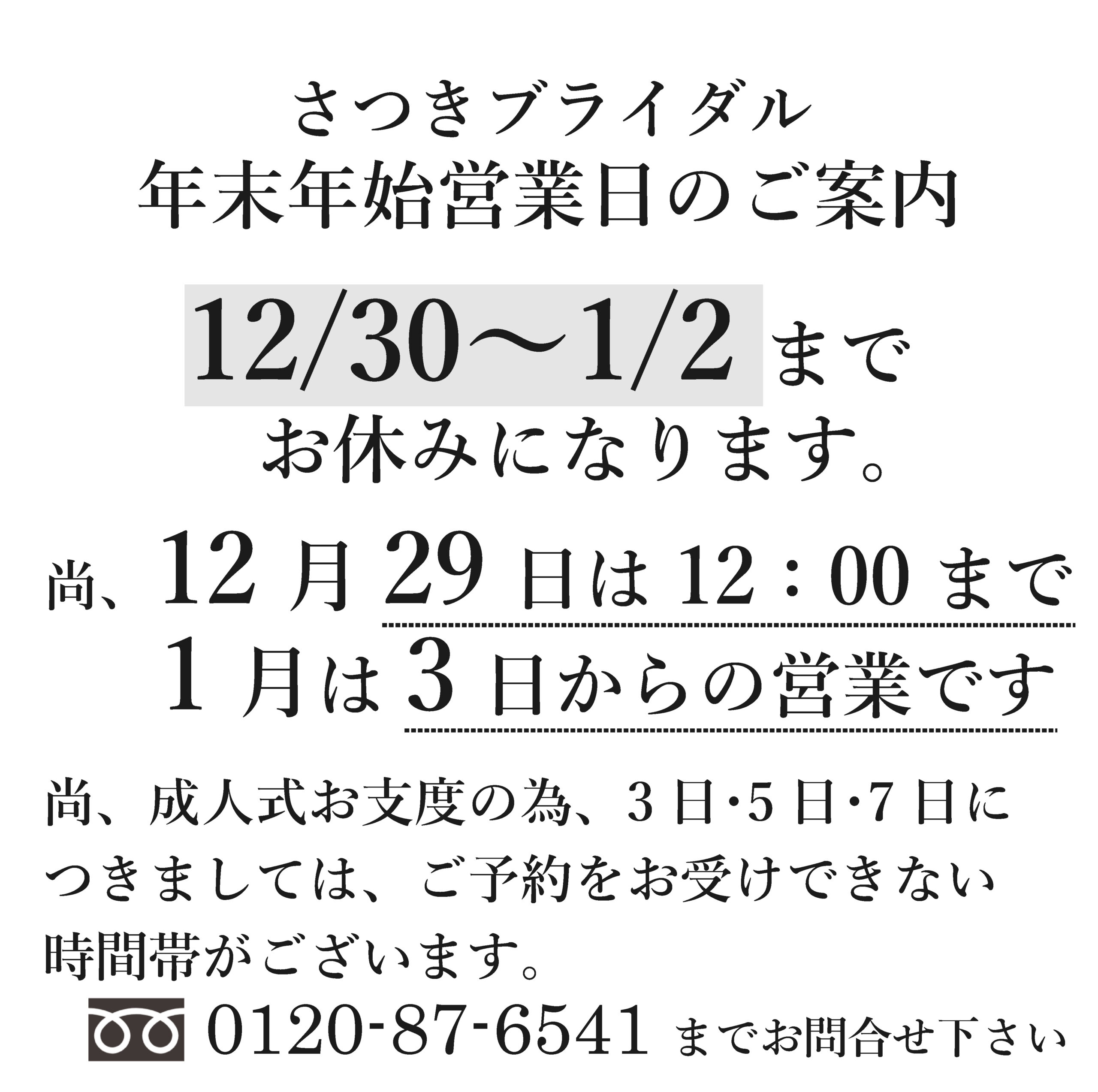 12月29日（金）〜12:00まで、１月は3日（水）からの営業 尚、成人式お支度の為、3日･5日･7日につきましては、ご予約をお受けできない時間帯がございます。 0120-87-6541までお問い合わせ下さい